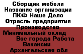 Сборщик мебели › Название организации ­ ПКФ Наше Дело › Отрасль предприятия ­ Производство › Минимальный оклад ­ 30 000 - Все города Работа » Вакансии   . Архангельская обл.,Северодвинск г.